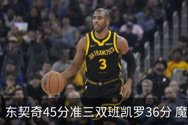东契奇45分准三双班凯罗36分 魔术憾负独行侠