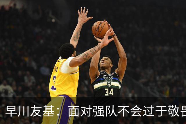早川友基：面对强队不会过于敬畏也不会妄自菲薄，有机会战胜他们