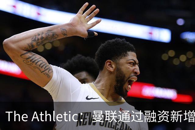 The Athletic：曼联通过融资新增1.25亿美元长期债务